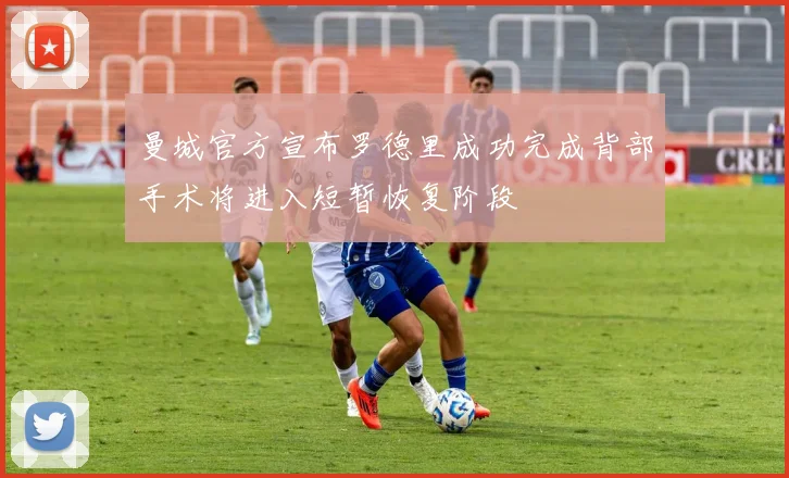 曼城官方宣布罗德里成功完成背部手术将进入短暂恢复阶段