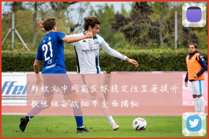 郑钦文中网前发球稳定性显著提升教练组备战细节全面揭秘