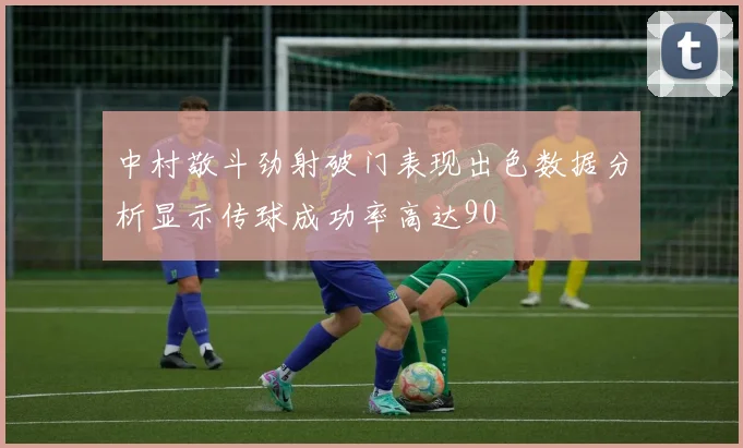 中村敬斗劲射破门表现出色数据分析显示传球成功率高达90