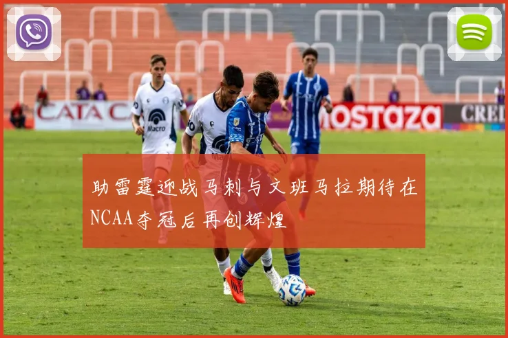 助雷霆迎战马刺与文班马拉期待在NCAA夺冠后再创辉煌