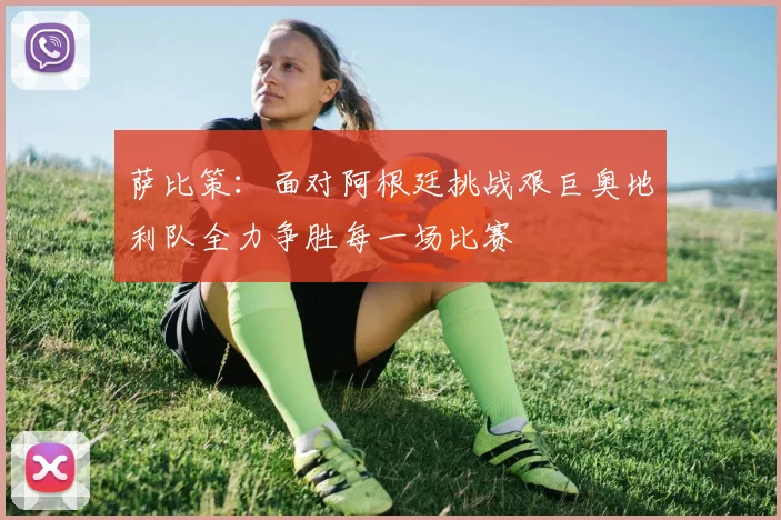 萨比策：面对阿根廷挑战艰巨奥地利队全力争胜每一场比赛
