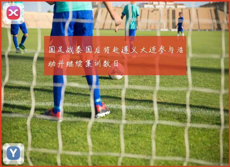 国足战泰国后将赴遵义大连参与活动并继续集训数日