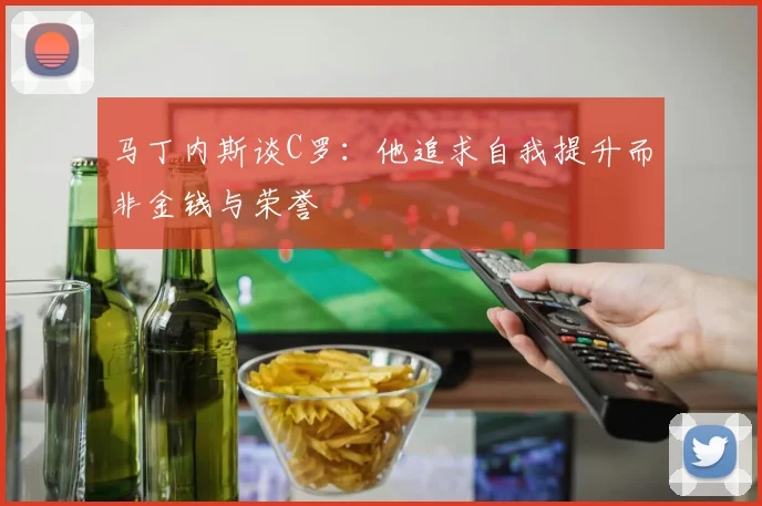 马丁内斯谈C罗：他追求自我提升而非金钱与荣誉