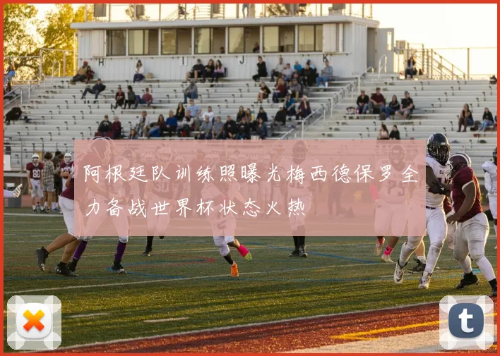 阿根廷队训练照曝光梅西德保罗全力备战世界杯状态火热