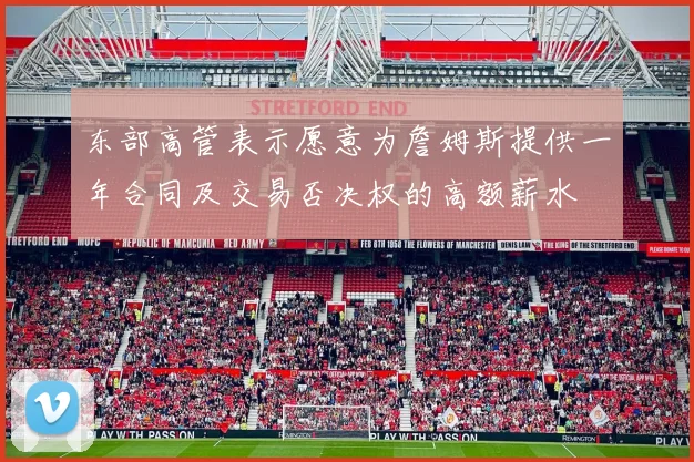 东部高管表示愿意为詹姆斯提供一年合同及交易否决权的高额薪水