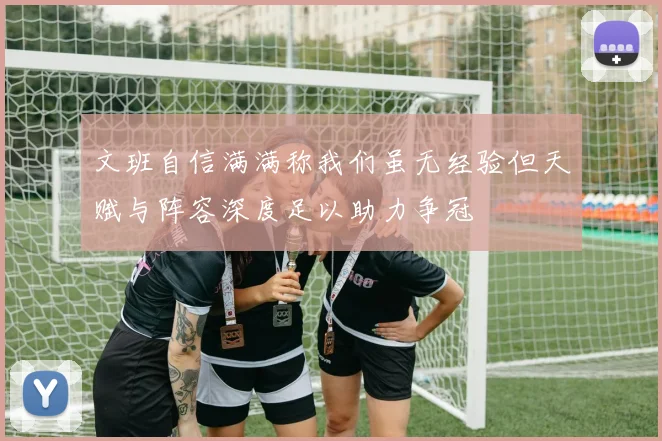 文班自信满满称我们虽无经验但天赋与阵容深度足以助力争冠