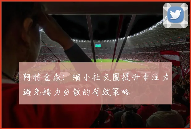 阿特金森：缩小社交圈提升专注力避免精力分散的有效策略