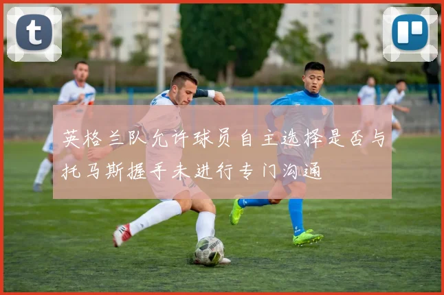 英格兰队允许球员自主选择是否与托马斯握手未进行专门沟通