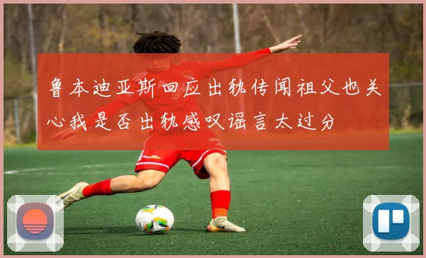 鲁本迪亚斯回应出轨传闻祖父也关心我是否出轨感叹谣言太过分