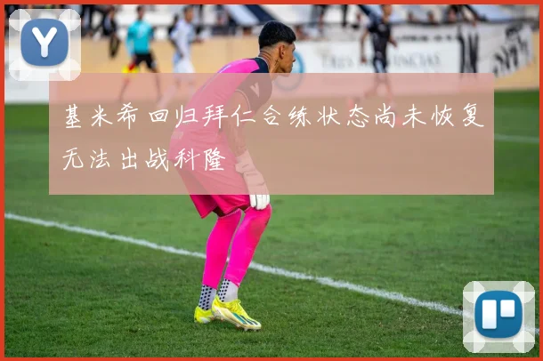 基米希回归拜仁合练状态尚未恢复无法出战科隆