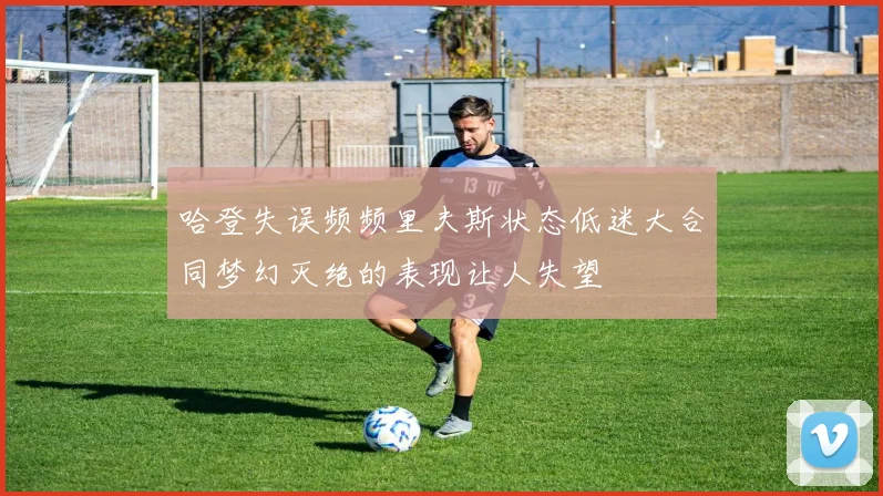 哈登失误频频里夫斯状态低迷大合同梦幻灭绝的表现让人失望