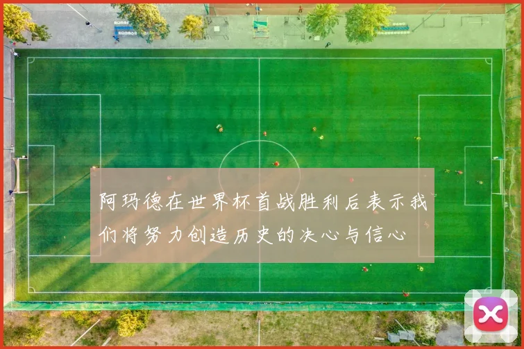 阿玛德在世界杯首战胜利后表示我们将努力创造历史的决心与信心