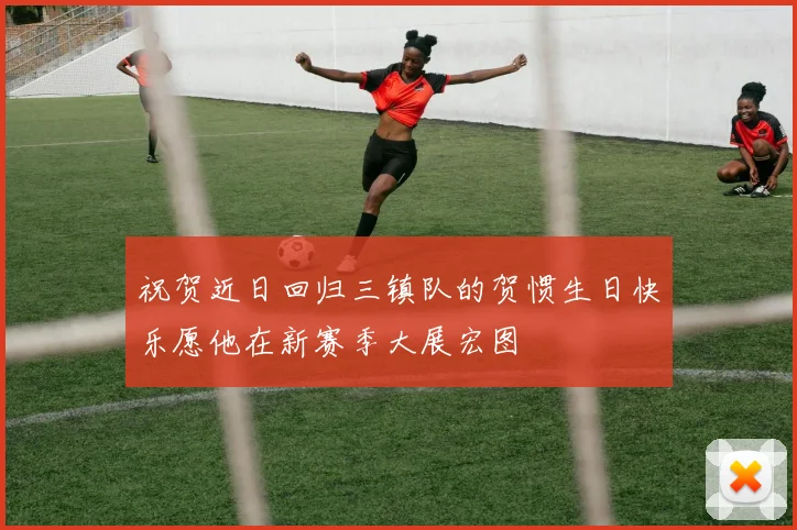 祝贺近日回归三镇队的贺惯生日快乐愿他在新赛季大展宏图