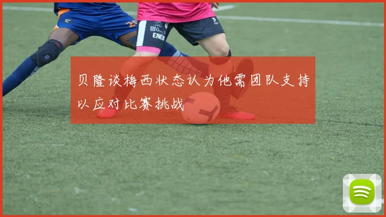 贝隆谈梅西状态认为他需团队支持以应对比赛挑战